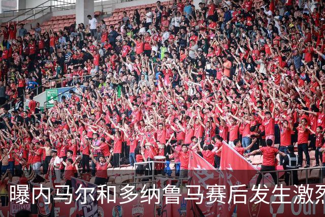 曝内马尔和多纳鲁马赛后发生激烈争吵 差点打起来
